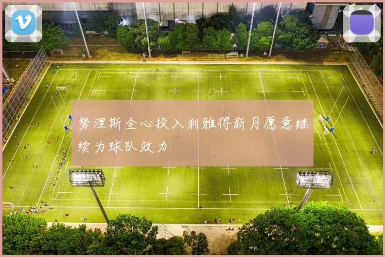 努涅斯全心投入利雅得新月愿意继续为球队效力