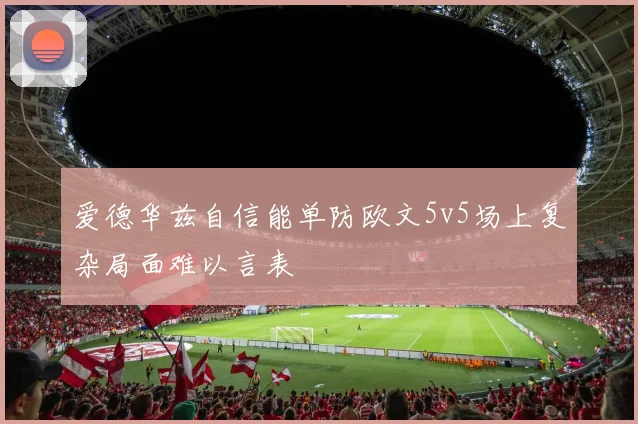 爱德华兹自信能单防欧文5v5场上复杂局面难以言表