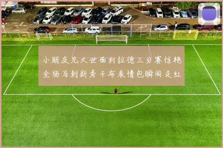 小朋友见大世面利拉德三分赛惊艳全场马刺新秀卡布表情包瞬间走红