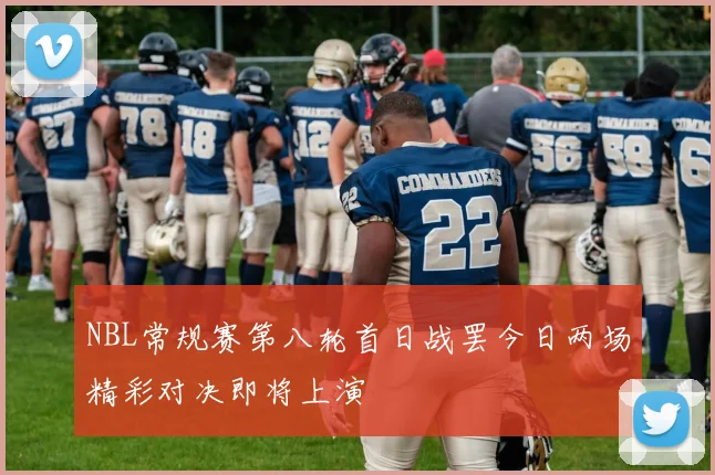 NBL常规赛第八轮首日战罢今日两场精彩对决即将上演