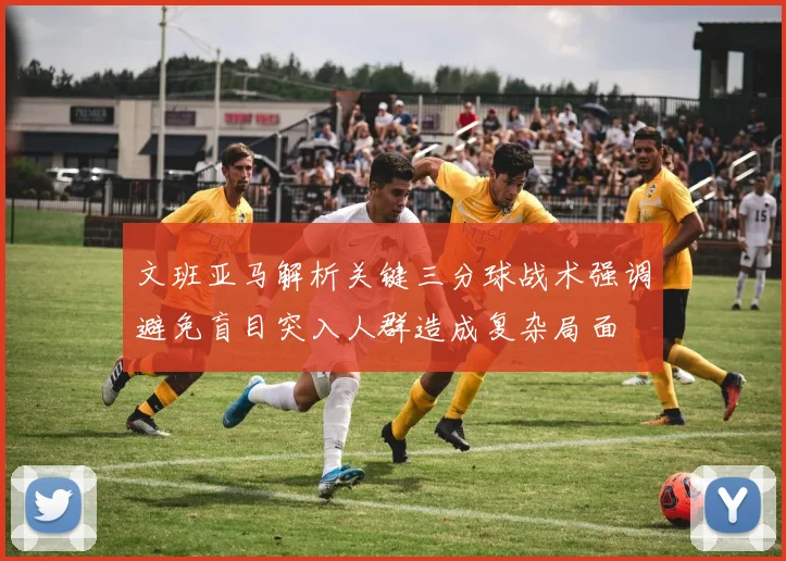 文班亚马解析关键三分球战术强调避免盲目突入人群造成复杂局面