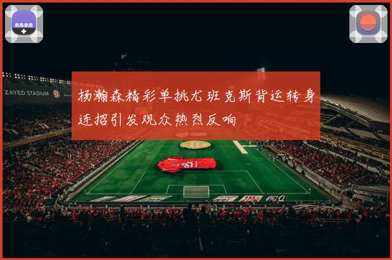 杨瀚森精彩单挑尤班克斯背运转身连招引发观众热烈反响