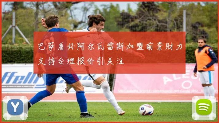 巴萨看好阿尔瓦雷斯加盟前景财力支持合理报价引关注