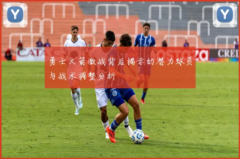 勇士火箭激战背后揭示的潜力球员与战术调整分析