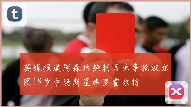 英媒报道阿森纳热刺马竞争抢波尔图19岁中场新星弗罗霍尔特