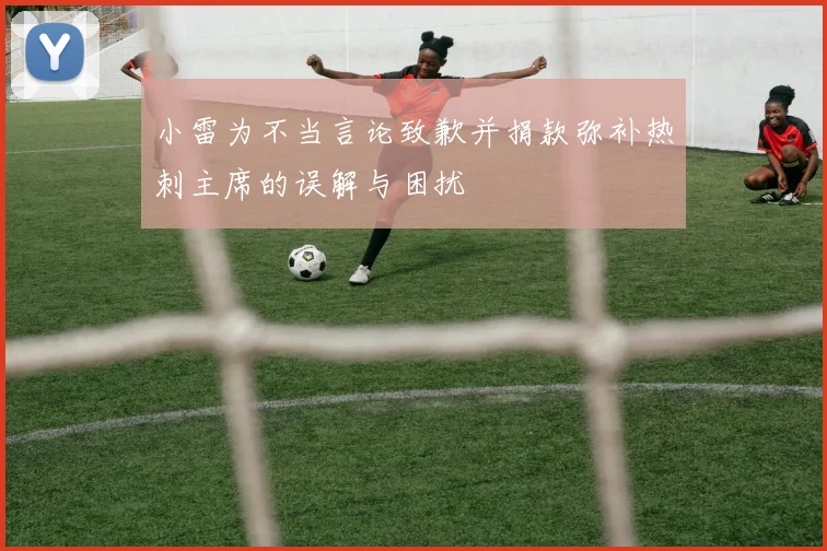 小雷为不当言论致歉并捐款弥补热刺主席的误解与困扰