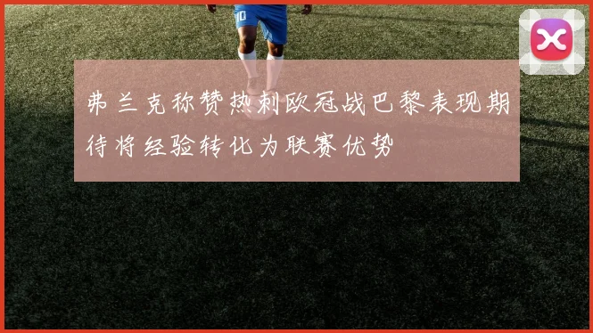 弗兰克称赞热刺欧冠战巴黎表现期待将经验转化为联赛优势