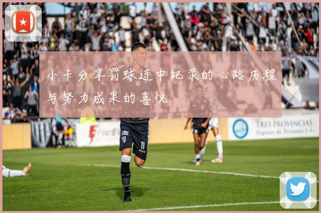 小卡分享罚球连中纪录的心路历程与努力成果的喜悦