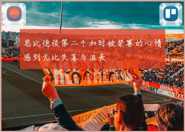恩比德谈第二个加时被禁赛的心情感到无比失落与沮丧