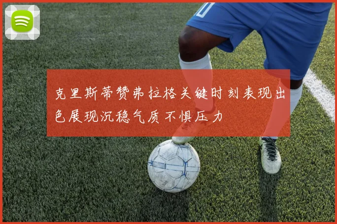 克里斯蒂赞弗拉格关键时刻表现出色展现沉稳气质不惧压力