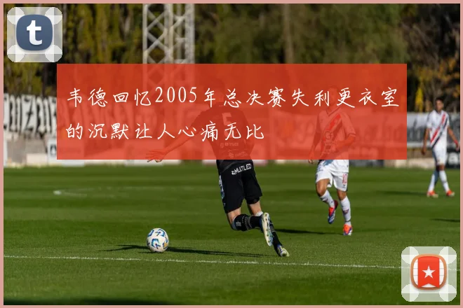 韦德回忆2005年总决赛失利更衣室的沉默让人心痛无比
