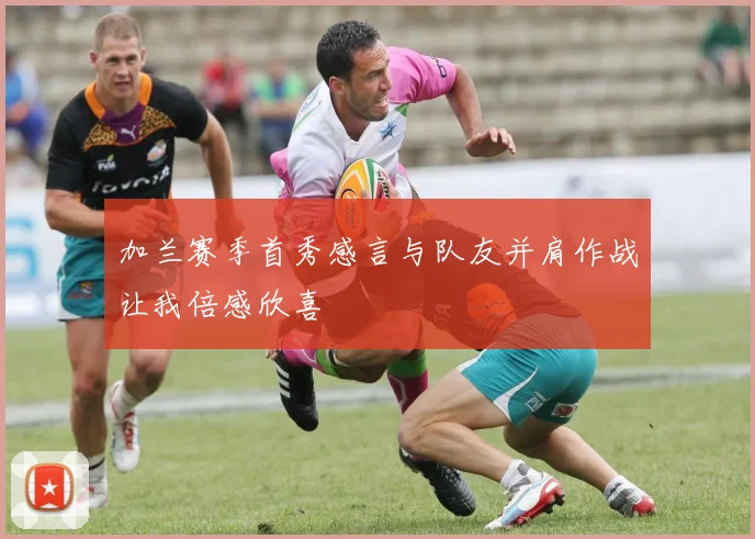 加兰赛季首秀感言与队友并肩作战让我倍感欣喜