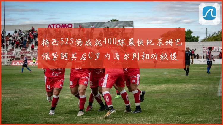 梅西525场成就400球最快纪录姆巴佩紧随其后C罗内马尔则相对较慢