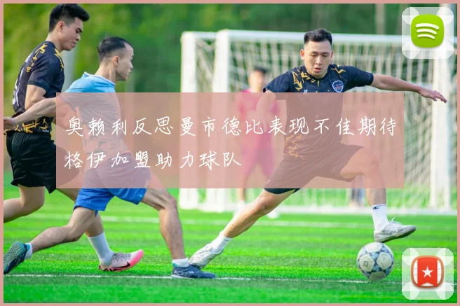 奥赖利反思曼市德比表现不佳期待格伊加盟助力球队