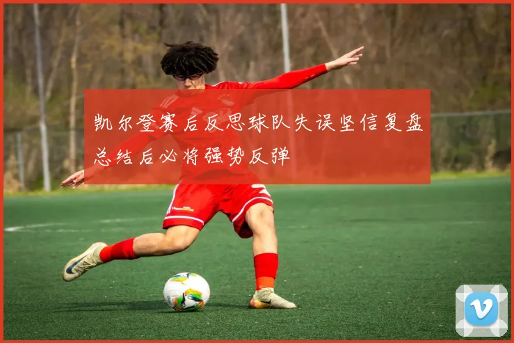 凯尔登赛后反思球队失误坚信复盘总结后必将强势反弹