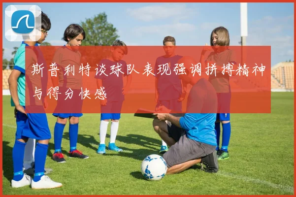 斯普利特谈球队表现强调拼搏精神与得分快感