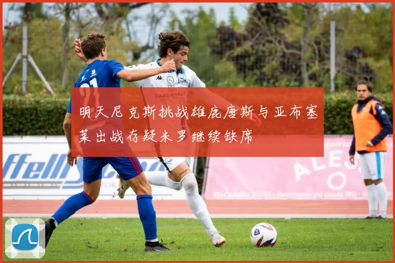 明天尼克斯挑战雄鹿唐斯与亚布塞莱出战存疑米罗继续缺席