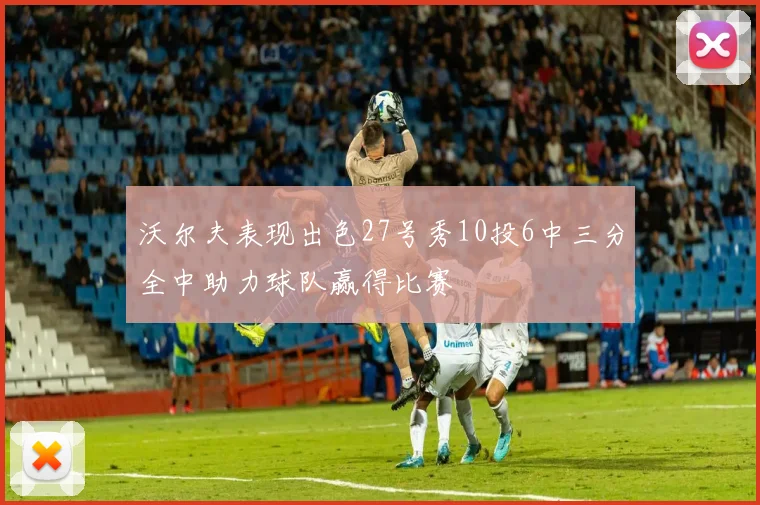 沃尔夫表现出色27号秀10投6中三分全中助力球队赢得比赛