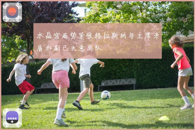 水晶宫局势紧张格拉斯纳与主席矛盾加剧已决意离队