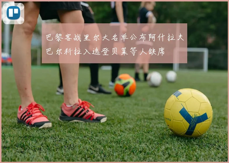 巴黎客战里尔大名单公布阿什拉夫巴尔科拉入选登贝莱等人缺席