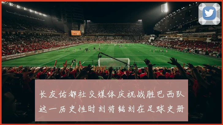 长友佑都社交媒体庆祝战胜巴西队这一历史性时刻将铭刻在足球史册中