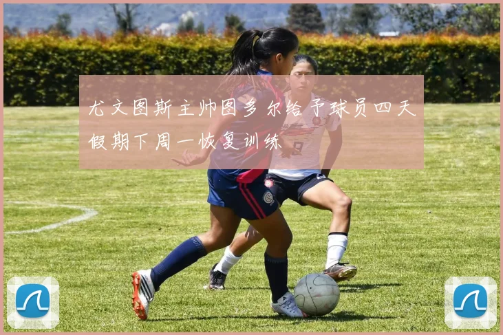 尤文图斯主帅图多尔给予球员四天假期下周一恢复训练
