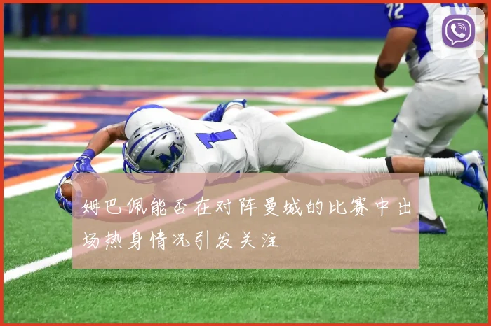 姆巴佩能否在对阵曼城的比赛中出场热身情况引发关注
