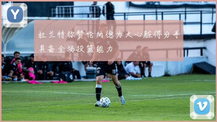 杜兰特称赞伦纳德为大心脏得分手具备全场投篮能力