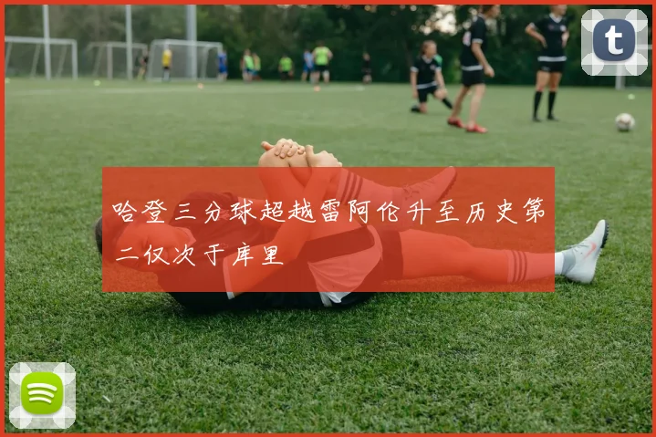 哈登三分球超越雷阿伦升至历史第二仅次于库里