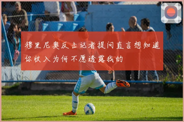 穆里尼奥反击记者提问直言想知道你收入为何不愿透露我的