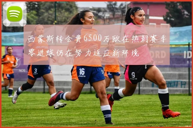 西蒙斯转会费6500万欧在热刺赛季零进球仍在努力适应新环境