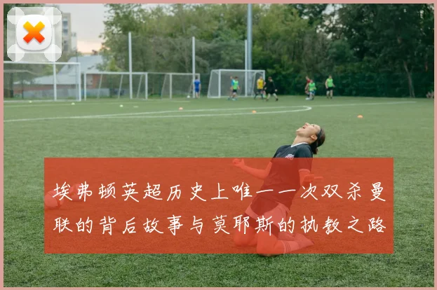 埃弗顿英超历史上唯一一次双杀曼联的背后故事与莫耶斯的执教之路