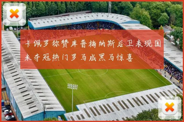 卡佩罗称赞库普梅纳斯后卫表现国米夺冠热门罗马成黑马惊喜